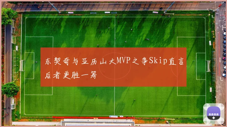 东契奇与亚历山大MVP之争Skip直言后者更胜一筹