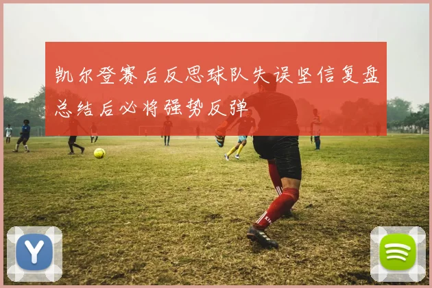 凯尔登赛后反思球队失误坚信复盘总结后必将强势反弹