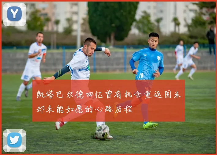 凯塔巴尔德回忆曾有机会重返国米却未能如愿的心路历程