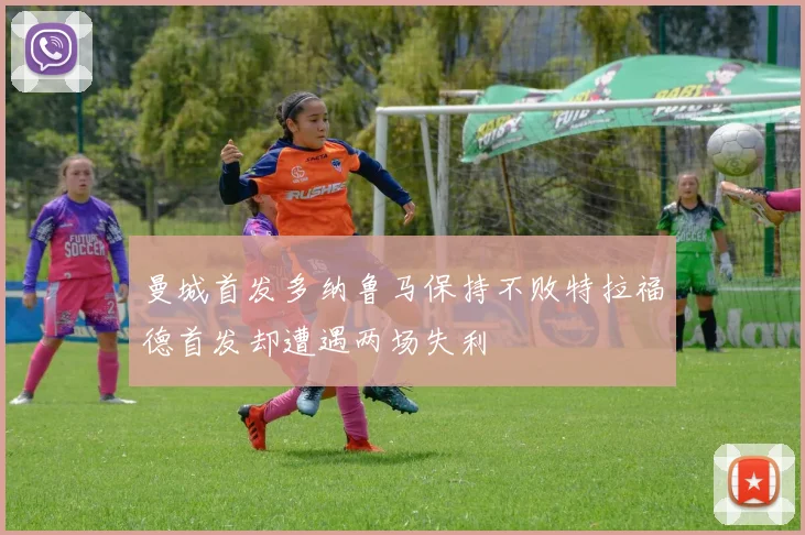 曼城首发多纳鲁马保持不败特拉福德首发却遭遇两场失利