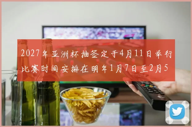 2027年亚洲杯抽签定于4月11日举行比赛时间安排在明年1月7日至2月5日