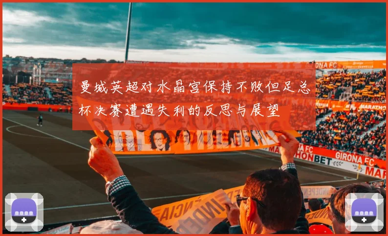 曼城英超对水晶宫保持不败但足总杯决赛遭遇失利的反思与展望