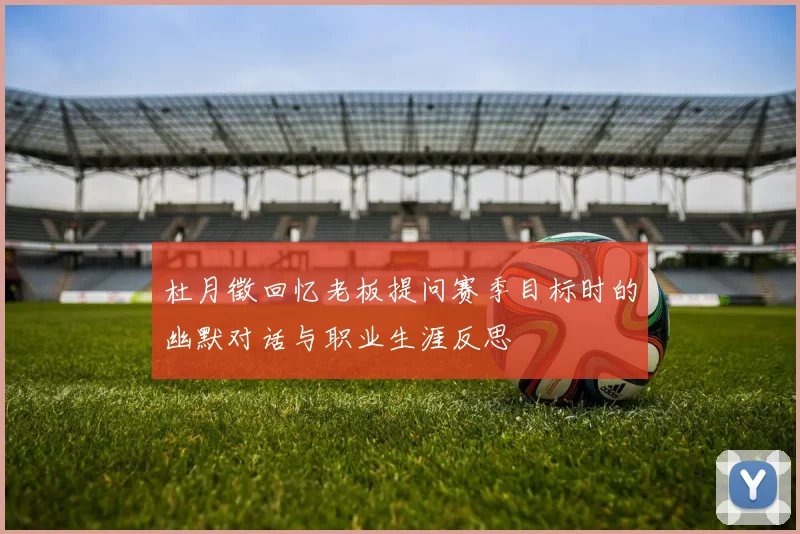 杜月徵回忆老板提问赛季目标时的幽默对话与职业生涯反思
