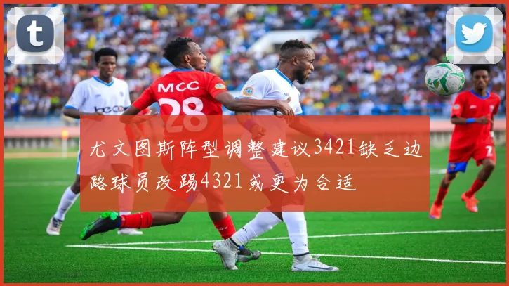 尤文图斯阵型调整建议3421缺乏边路球员改踢4321或更为合适