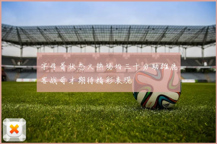 字母哥状态火热场均三十分助雄鹿客战奇才期待精彩表现