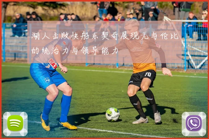 湖人击败快船东契奇展现无与伦比的统治力与领导能力
