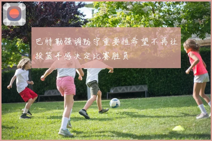 巴特勒强调防守重要性希望不再让投篮手感决定比赛胜负