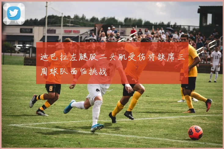 迪巴拉左腿股二头肌受伤将缺席三周球队面临挑战