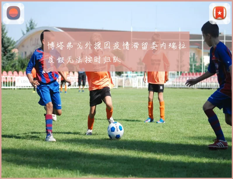 博塔弗戈外援因疫情滞留委内瑞拉度假无法按时归队