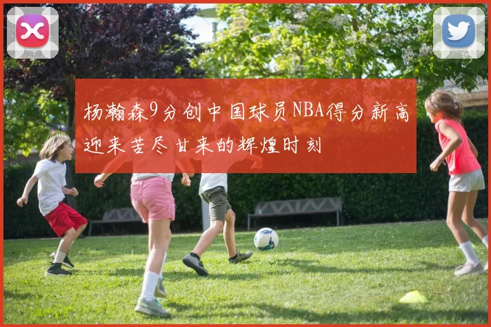 杨瀚森9分创中国球员NBA得分新高迎来苦尽甘来的辉煌时刻