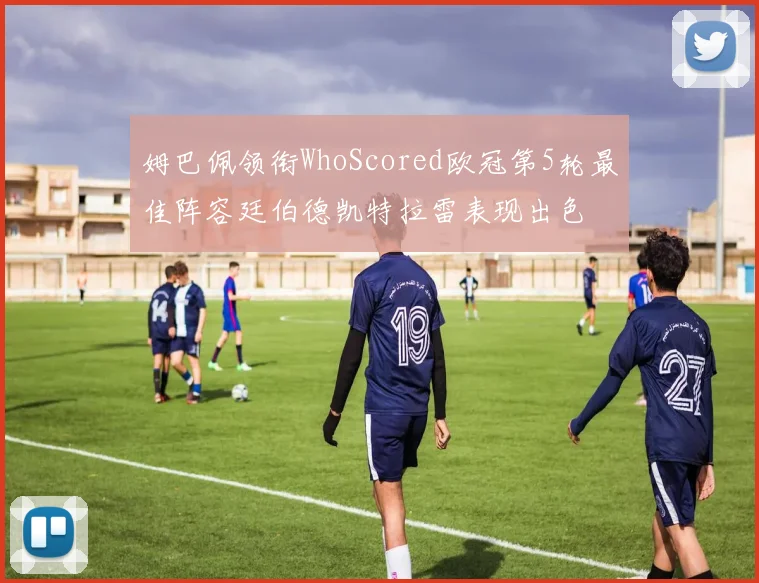 姆巴佩领衔WhoScored欧冠第5轮最佳阵容廷伯德凯特拉雷表现出色