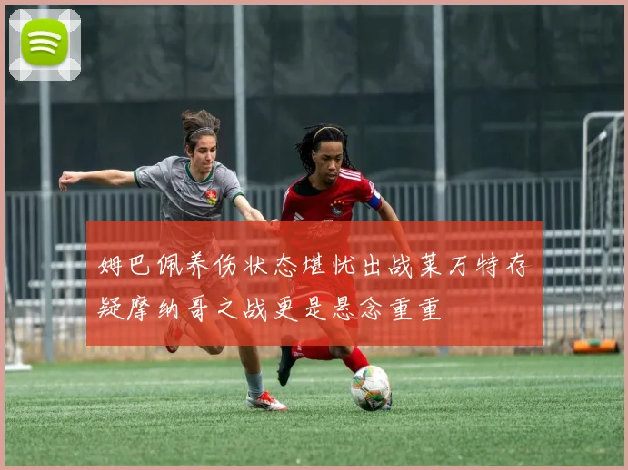 姆巴佩养伤状态堪忧出战莱万特存疑摩纳哥之战更是悬念重重
