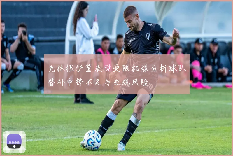 克林根护筐表现受限拓媒分析球队替补中锋不足与犯规风险