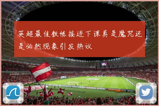 英超最佳教练接连下课真是魔咒还是必然现象引发热议