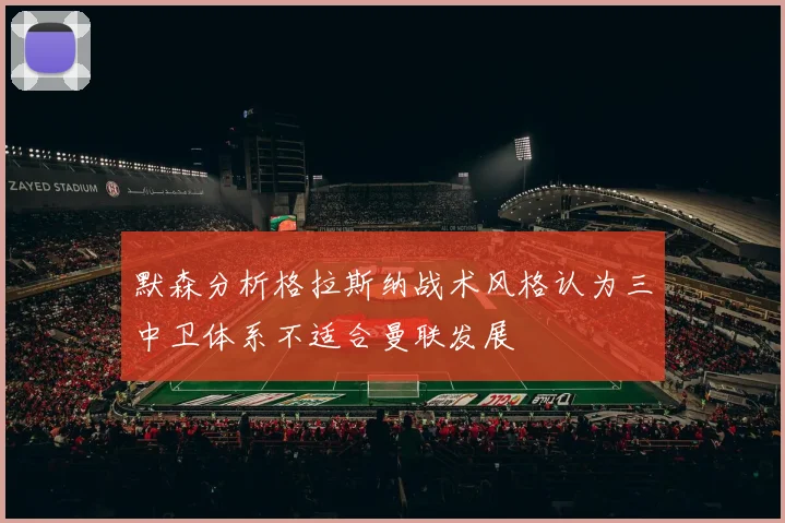 默森分析格拉斯纳战术风格认为三中卫体系不适合曼联发展