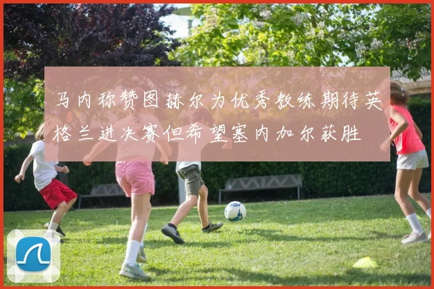 马内称赞图赫尔为优秀教练期待英格兰进决赛但希望塞内加尔获胜