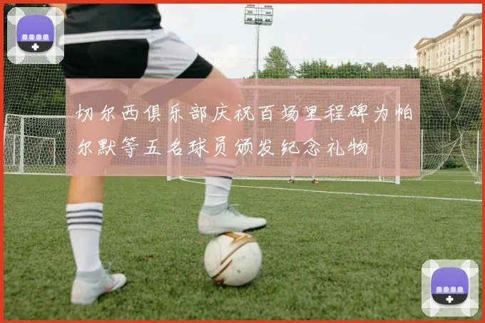 切尔西俱乐部庆祝百场里程碑为帕尔默等五名球员颁发纪念礼物