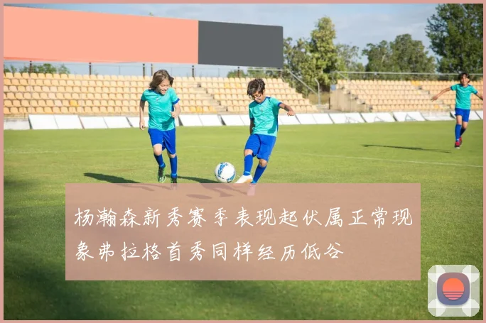 杨瀚森新秀赛季表现起伏属正常现象弗拉格首秀同样经历低谷