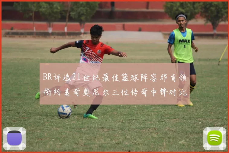 BR评选21世纪最佳篮球阵容邓肯领衔约基奇奥尼尔三位传奇中锋对比分析