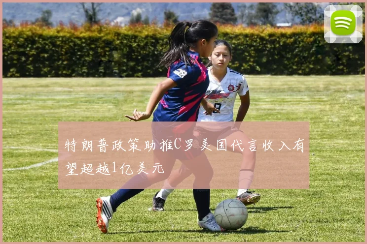 特朗普政策助推C罗美国代言收入有望超越1亿美元