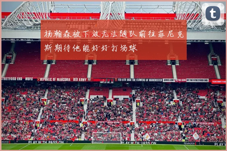 杨瀚森被下放无法随队前往菲尼克斯期待他能好好打场球