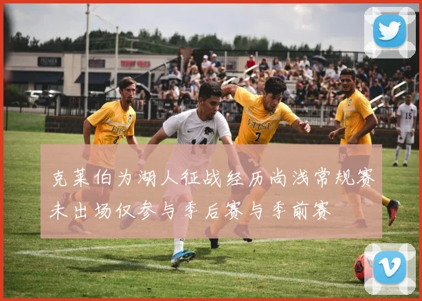 克莱伯为湖人征战经历尚浅常规赛未出场仅参与季后赛与季前赛