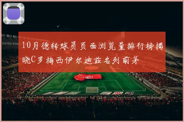 10月德转球员页面浏览量排行榜揭晓C罗梅西伊尔迪兹名列前茅