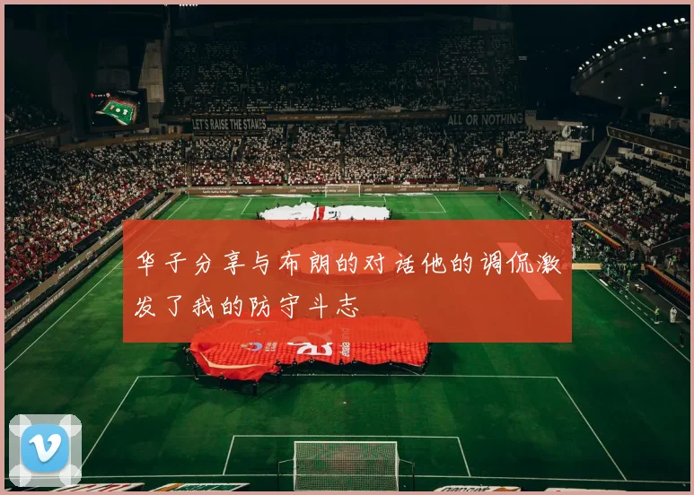 华子分享与布朗的对话他的调侃激发了我的防守斗志