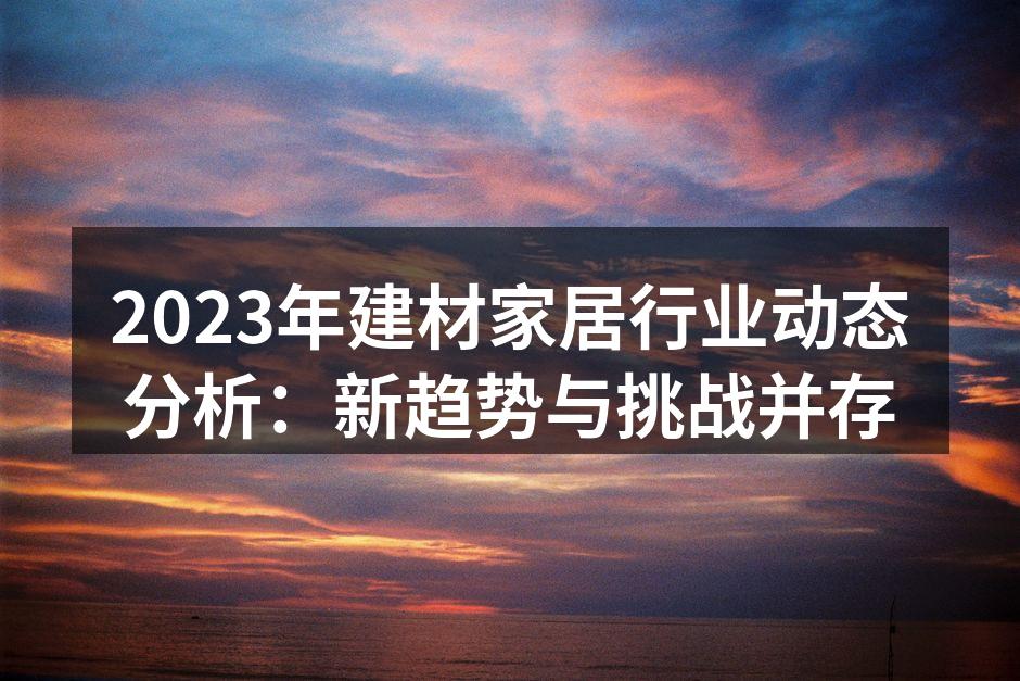 2023年建材家居行业动态分析：新趋势与挑战并存