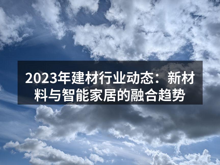 2023年建材行业动态：新材料与智能家居的融合趋势