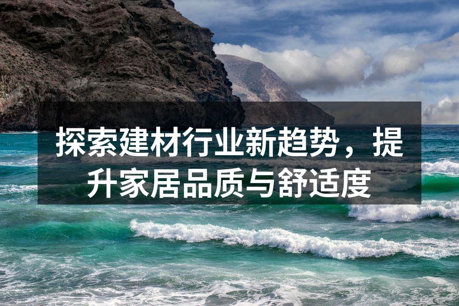 探索建材行业新趋势，提升家居品质与舒适度