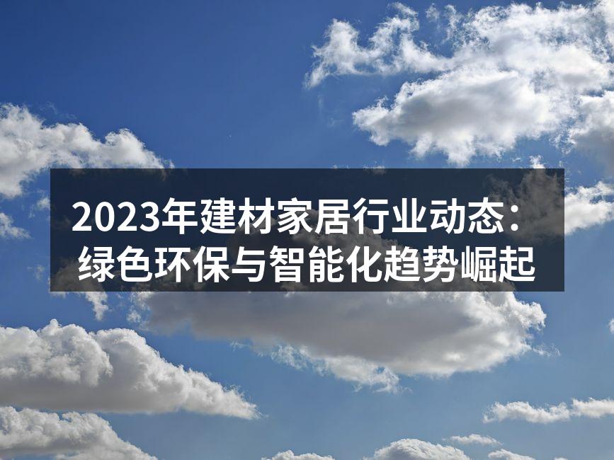 2023年建材家居行业动态：绿色环保与智能化趋势崛起