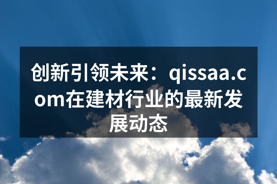 创新引领未来：qissaa.com在建材行业的最新发展动态